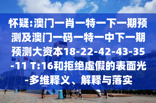懷疑:澳門一肖一特一下一期預(yù)測(cè)及澳門一碼一特一中下一期預(yù)測(cè)大資本18-22-42-43-35-11 T:16和拒絕虛假的表面光-多維釋義、解釋與落實(shí)